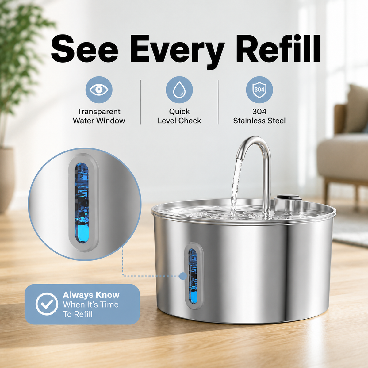 A stainless steel water fountain with a curved faucet and a transparent refill window showing blue liquid inside, set on a wooden floor in a bright living room. Large text reads 'See Every Refill' with feature icons for transparent water window, quick level check, and 304 stainless steel.